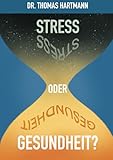 Stress oder Gesundheit?: Der Weg in ein gesundes Leben basierend auf wissenschaftlichen Erkenntnissen aus Medizin, Ernährung und G